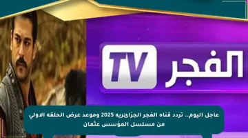 عاجل اليوم.. تردد قناة الفجر الجزائرية 2025 وموعد عرض الحلقة الأولى من مسلسل المؤسس عثمان